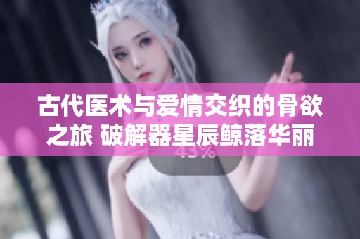 古代医术与爱情交织的骨欲之旅 破解器星辰鲸落华丽篇章