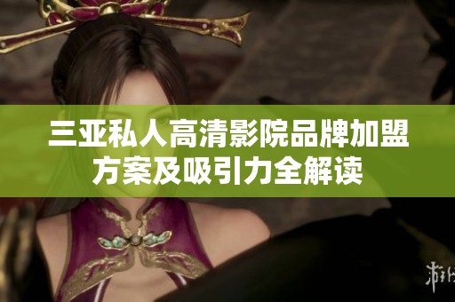 三亚私人高清影院品牌加盟方案及吸引力全解读