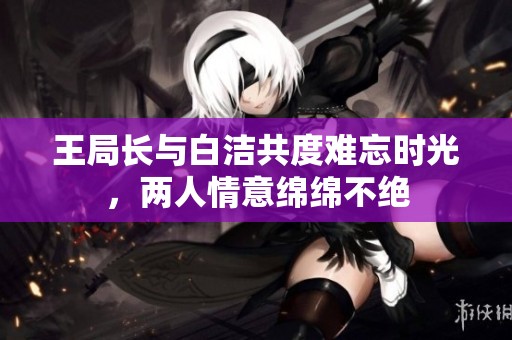 王局长与白洁共度难忘时光，两人情意绵绵不绝