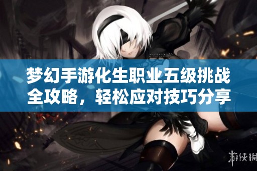 梦幻手游化生职业五级挑战全攻略，轻松应对技巧分享