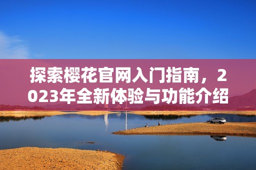 探索樱花官网入门指南，2023年全新体验与功能介绍