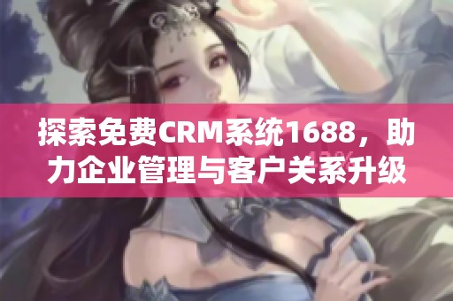 探索免费CRM系统1688，助力企业管理与客户关系升级