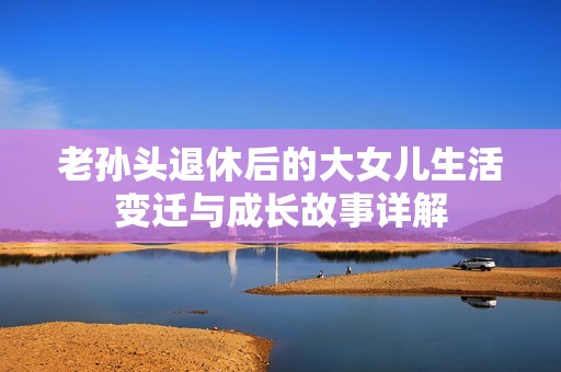 老孙头退休后的大女儿生活变迁与成长故事详解