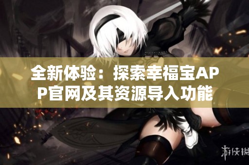 全新体验：探索幸福宝APP官网及其资源导入功能