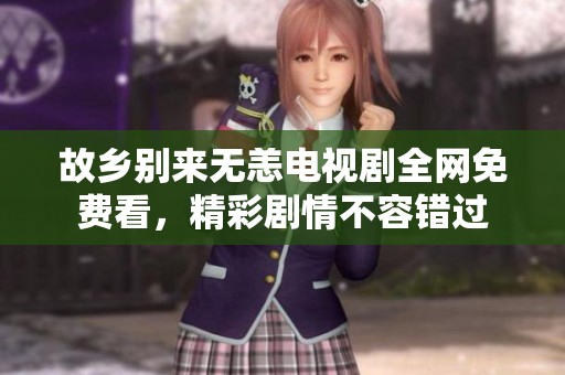 故乡别来无恙电视剧全网免费看，精彩剧情不容错过