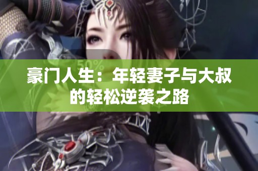 豪门人生：年轻妻子与大叔的轻松逆袭之路
