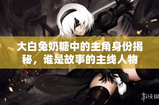 大白兔奶糖中的主角身份揭秘，谁是故事的主线人物