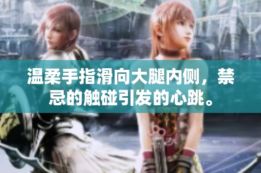 温柔手指滑向大腿内侧，禁忌的触碰引发的心跳。
