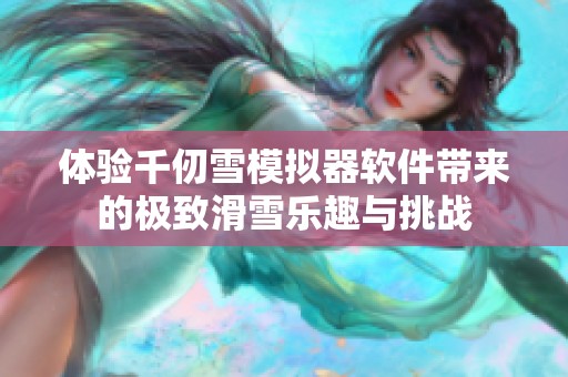 体验千仞雪模拟器软件带来的极致滑雪乐趣与挑战