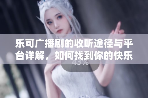 乐可广播剧的收听途径与平台详解，如何找到你的快乐音频