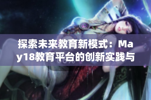 探索未来教育新模式：May18教育平台的创新实践与展望