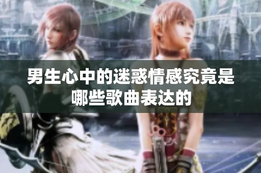 男生心中的迷惑情感究竟是哪些歌曲表达的