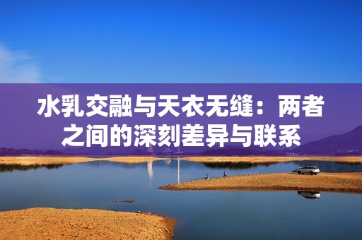 水乳交融与天衣无缝：两者之间的深刻差异与联系
