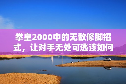 拳皇2000中的无敌修脚招式，让对手无处可逃该如何应对