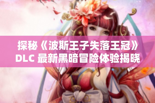 探秘《波斯王子失落王冠》DLC 最新黑暗冒险体验揭晓