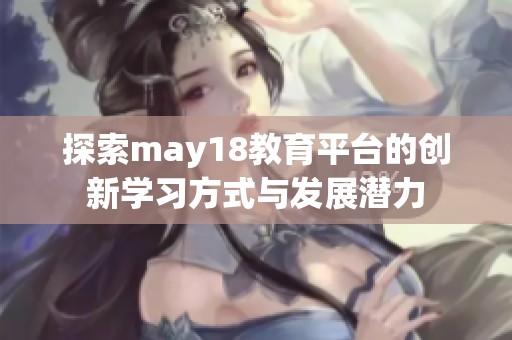 探索may18教育平台的创新学习方式与发展潜力