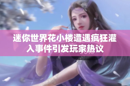 迷你世界花小楼遭遇疯狂灌入事件引发玩家热议