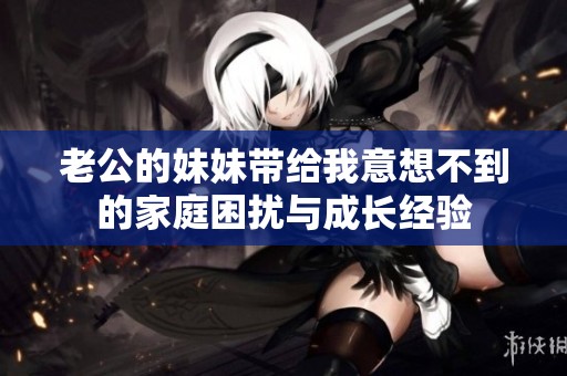老公的妹妹带给我意想不到的家庭困扰与成长经验