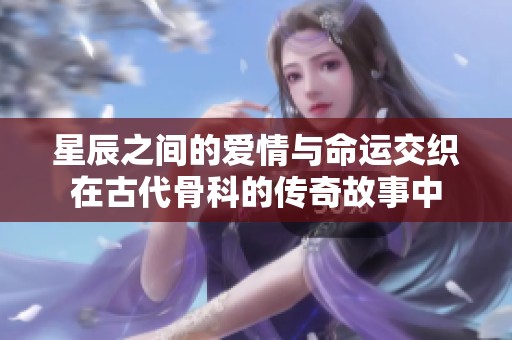 星辰之间的爱情与命运交织在古代骨科的传奇故事中