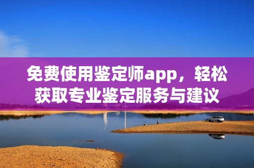 免费使用鉴定师app，轻松获取专业鉴定服务与建议