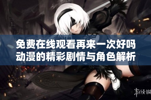 免费在线观看再来一次好吗动漫的精彩剧情与角色解析