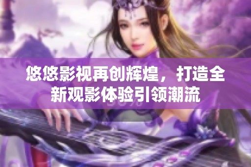悠悠影视再创辉煌，打造全新观影体验引领潮流