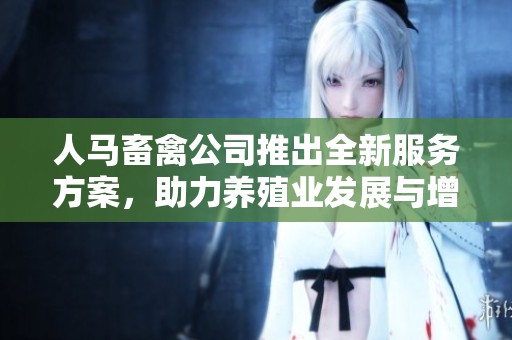人马畜禽公司推出全新服务方案，助力养殖业发展与增长