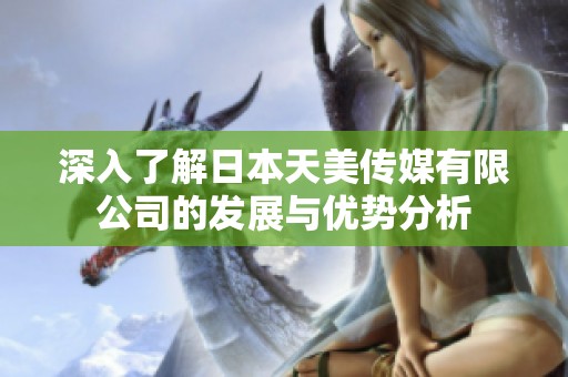 深入了解日本天美传媒有限公司的发展与优势分析