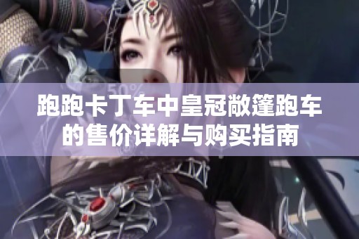 跑跑卡丁车中皇冠敞篷跑车的售价详解与购买指南