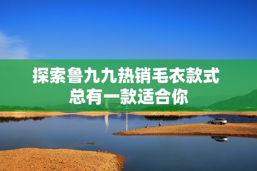 探索鲁九九热销毛衣款式 总有一款适合你