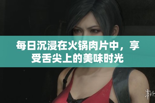 每日沉浸在火锅肉片中，享受舌尖上的美味时光