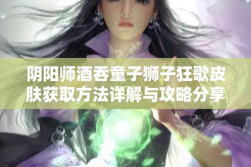 阴阳师酒吞童子狮子狂歌皮肤获取方法详解与攻略分享