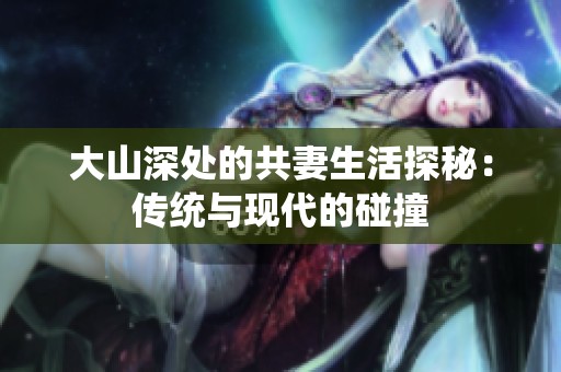 大山深处的共妻生活探秘：传统与现代的碰撞