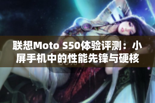 联想Moto S50体验评测：小屏手机中的性能先锋与硬核之选