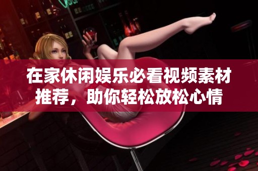 在家休闲娱乐必看视频素材推荐，助你轻松放松心情