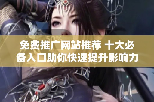 免费推广网站推荐 十大必备入口助你快速提升影响力