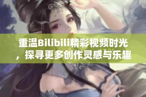 重温Bilibili精彩视频时光，探寻更多创作灵感与乐趣