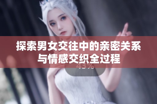 探索男女交往中的亲密关系与情感交织全过程