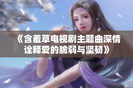 《含羞草电视剧主题曲深情诠释爱的脆弱与坚韧》