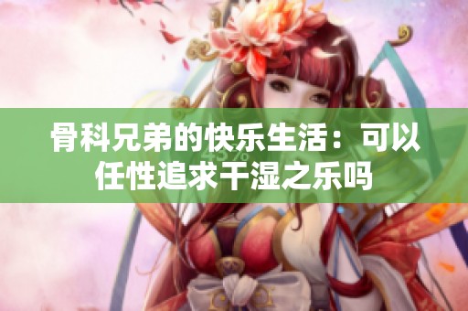 骨科兄弟的快乐生活：可以任性追求干湿之乐吗