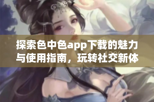探索色中色app下载的魅力与使用指南，玩转社交新体验