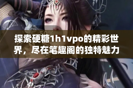探索硬糖1h1vpo的精彩世界，尽在笔趣阁的独特魅力中