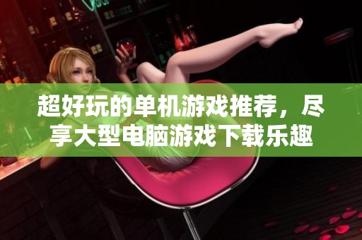 超好玩的单机游戏推荐，尽享大型电脑游戏下载乐趣