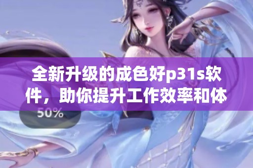 全新升级的成色好p31s软件，助你提升工作效率和体验