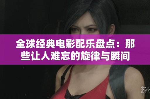 全球经典电影配乐盘点：那些让人难忘的旋律与瞬间
