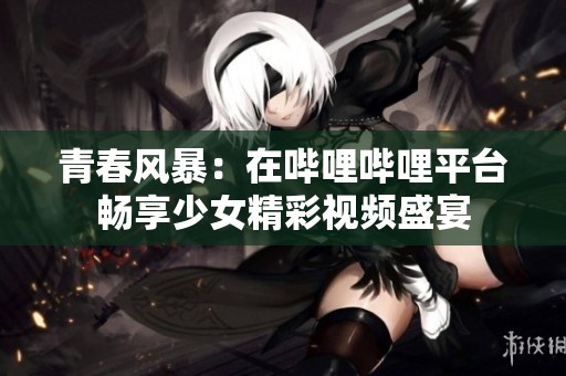 青春风暴：在哔哩哔哩平台畅享少女精彩视频盛宴