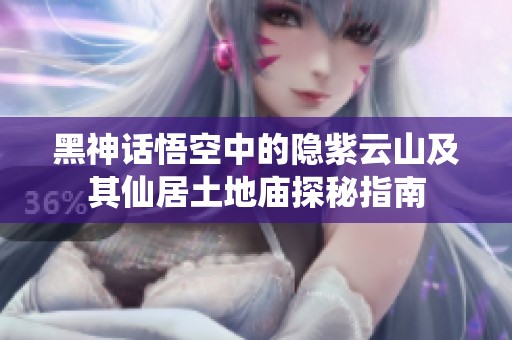 黑神话悟空中的隐紫云山及其仙居土地庙探秘指南
