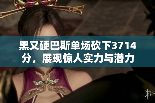 黑又硬巴斯单场砍下3714分，展现惊人实力与潜力