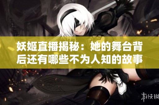 妖姬直播揭秘：她的舞台背后还有哪些不为人知的故事？