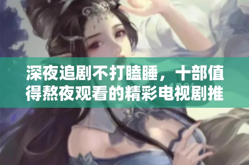 深夜追剧不打瞌睡，十部值得熬夜观看的精彩电视剧推荐